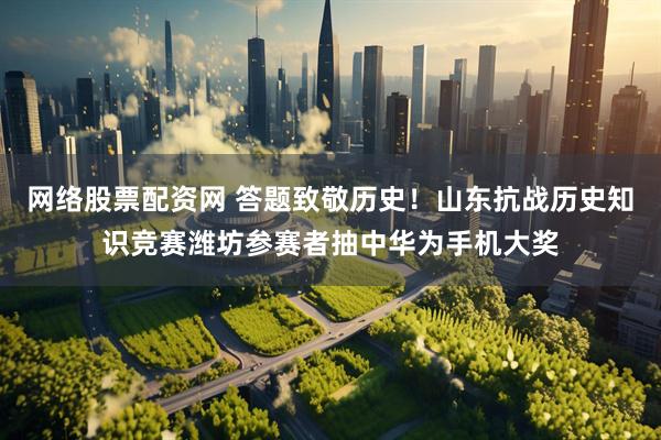 网络股票配资网 答题致敬历史！山东抗战历史知识竞赛潍坊参赛者抽中华为手机大奖