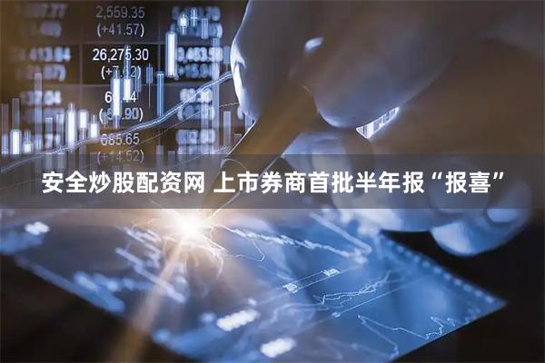 安全炒股配资网 上市券商首批半年报“报喜”