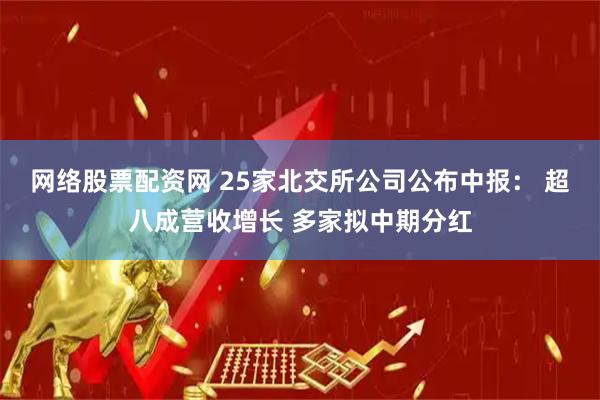 网络股票配资网 25家北交所公司公布中报： 超八成营收增长 多家拟中期分红