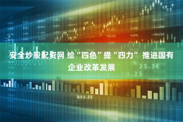 安全炒股配资网 绘“四色”提“四力” 推进国有企业改革发展