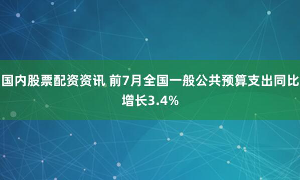 国内股票配资资讯 前7月全国一般公共预算支出同比增长3.4%