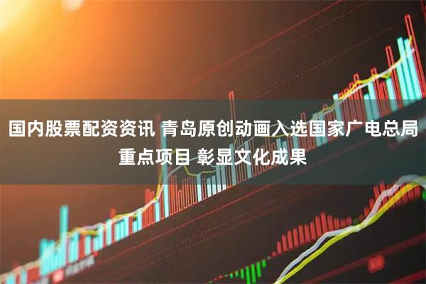 国内股票配资资讯 青岛原创动画入选国家广电总局重点项目 彰显文化成果