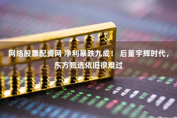 网络股票配资网 净利暴跌九成！ 后董宇辉时代，东方甄选依旧很难过