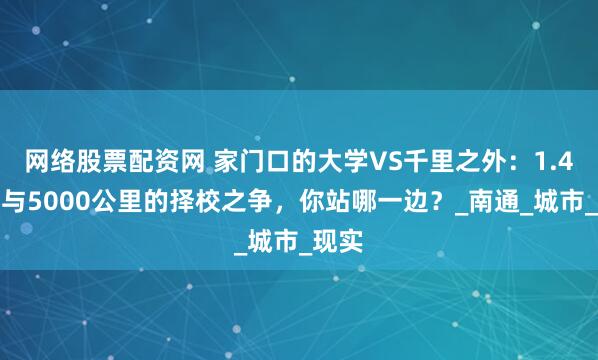 网络股票配资网 家门口的大学VS千里之外：1.4公里与5000公里的择校之争，你站哪一边？_南通_城市_现实