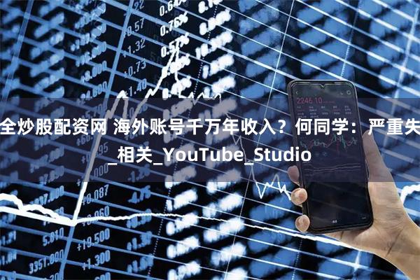 安全炒股配资网 海外账号千万年收入？何同学：严重失实_相关_YouTube_Studio