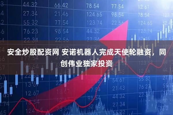 安全炒股配资网 安诺机器人完成天使轮融资，同创伟业独家投资