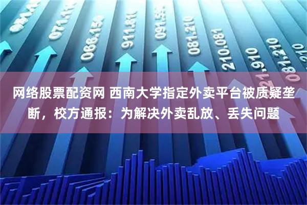 网络股票配资网 西南大学指定外卖平台被质疑垄断，校方通报：为解决外卖乱放、丢失问题