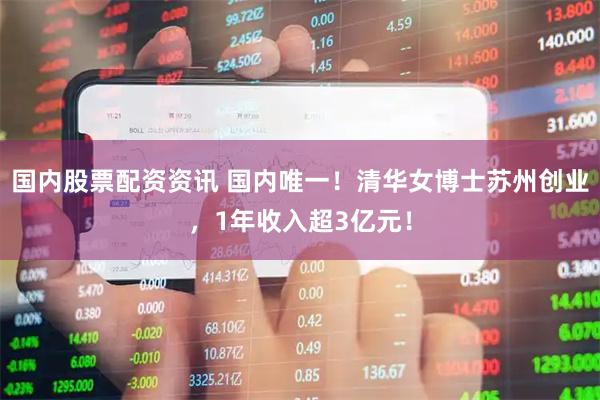 国内股票配资资讯 国内唯一！清华女博士苏州创业，1年收入超3亿元！