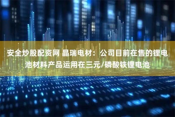 安全炒股配资网 晶瑞电材：公司目前在售的锂电池材料产品运用在三元/磷酸铁锂电池