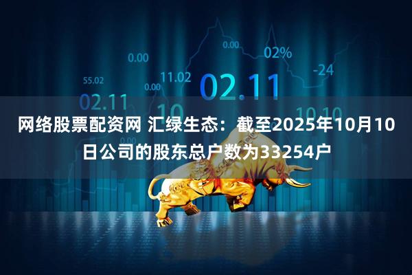 网络股票配资网 汇绿生态：截至2025年10月10日公司的股东总户数为33254户
