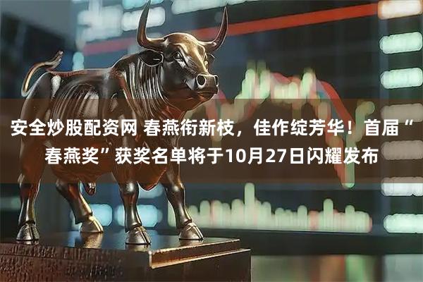 安全炒股配资网 春燕衔新枝，佳作绽芳华！首届“春燕奖”获奖名单将于10月27日闪耀发布