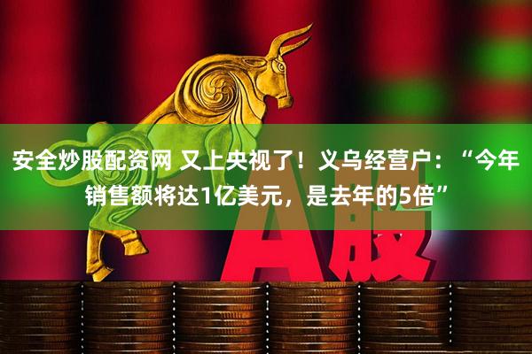 安全炒股配资网 又上央视了！义乌经营户：“今年销售额将达1亿美元，是去年的5倍”