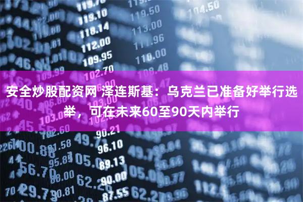 安全炒股配资网 泽连斯基：乌克兰已准备好举行选举，可在未来60至90天内举行