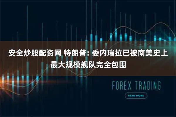 安全炒股配资网 特朗普: 委内瑞拉已被南美史上最大规模舰队完全包围