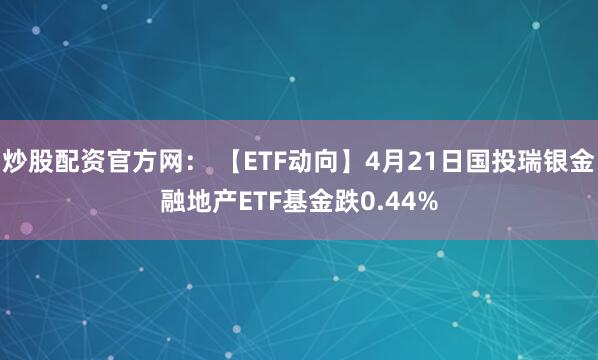 炒股配资官方网： 【ETF动向】4月21日国投瑞银金融地产ETF基金跌0.44%