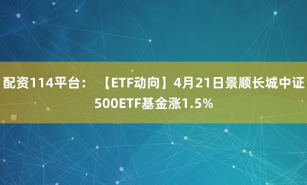 配资114平台： 【ETF动向】4月21日景顺长城中证500ETF基金涨1.5%