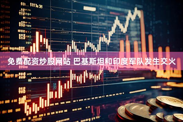 免费配资炒股网站 巴基斯坦和印度军队发生交火
