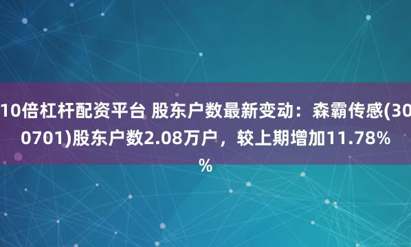 10倍杠杆配资平台 股东户数最新变动：森霸传感(300701)股东户数2.08万户，较上期增加11.78%