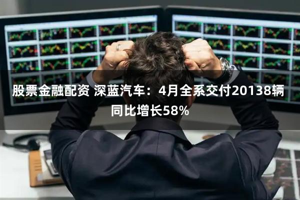 股票金融配资 深蓝汽车：4月全系交付20138辆 同比增长58%
