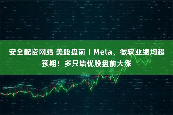 安全配资网站 美股盘前丨Meta、微软业绩均超预期！多只绩优股盘前大涨