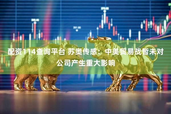 配资114查询平台 苏奥传感：中美贸易战暂未对公司产生重大影响