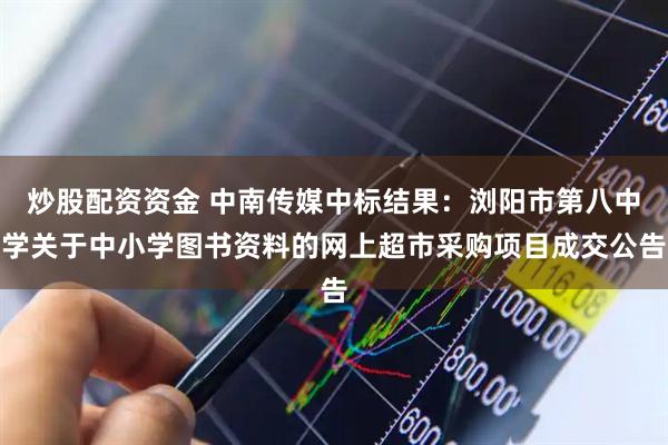 炒股配资资金 中南传媒中标结果：浏阳市第八中学关于中小学图书资料的网上超市采购项目成交公告