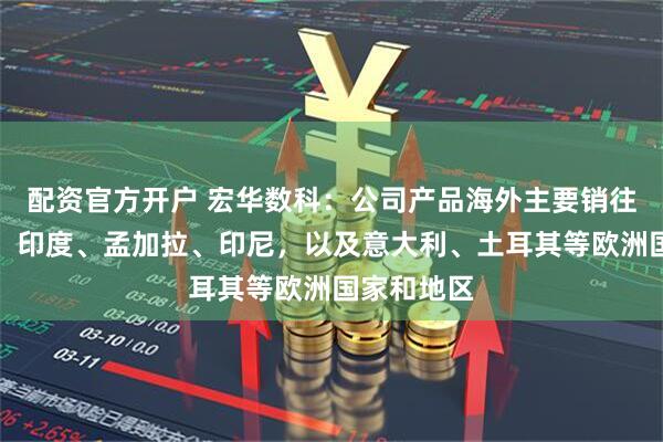 配资官方开户 宏华数科：公司产品海外主要销往巴基斯坦、印度、孟加拉、印尼，以及意大利、土耳其等欧洲国家和地区