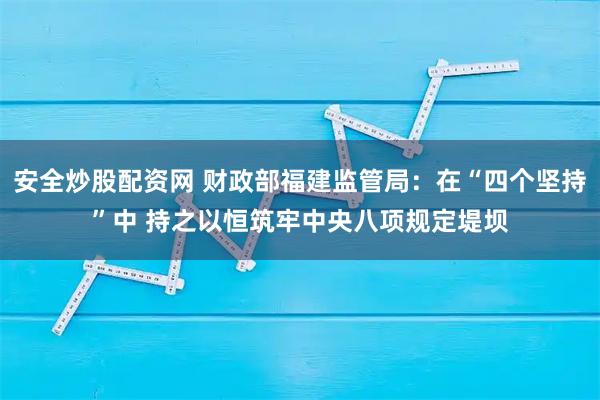 安全炒股配资网 财政部福建监管局：在“四个坚持”中 持之以恒筑牢中央八项规定堤坝