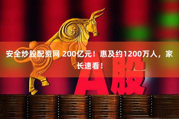 安全炒股配资网 200亿元！惠及约1200万人，家长速看！