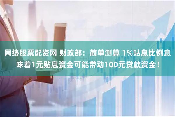 网络股票配资网 财政部：简单测算 1%贴息比例意味着1元贴息资金可能带动100元贷款资金！