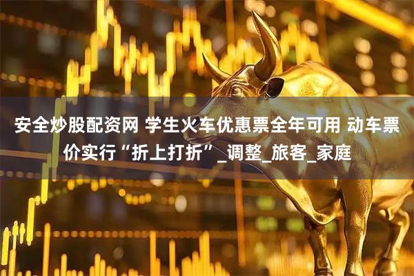 安全炒股配资网 学生火车优惠票全年可用 动车票价实行“折上打折”_调整_旅客_家庭