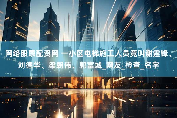网络股票配资网 一小区电梯施工人员竟叫谢霆锋、刘德华、梁朝伟、郭富城_网友_检查_名字